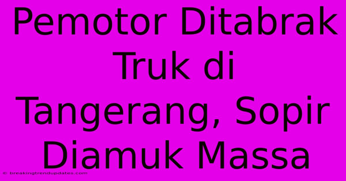 Pemotor Ditabrak Truk Di Tangerang, Sopir Diamuk Massa Pemotor Ditabrak Truk Di Tangerang, Sopir Diamuk Massa