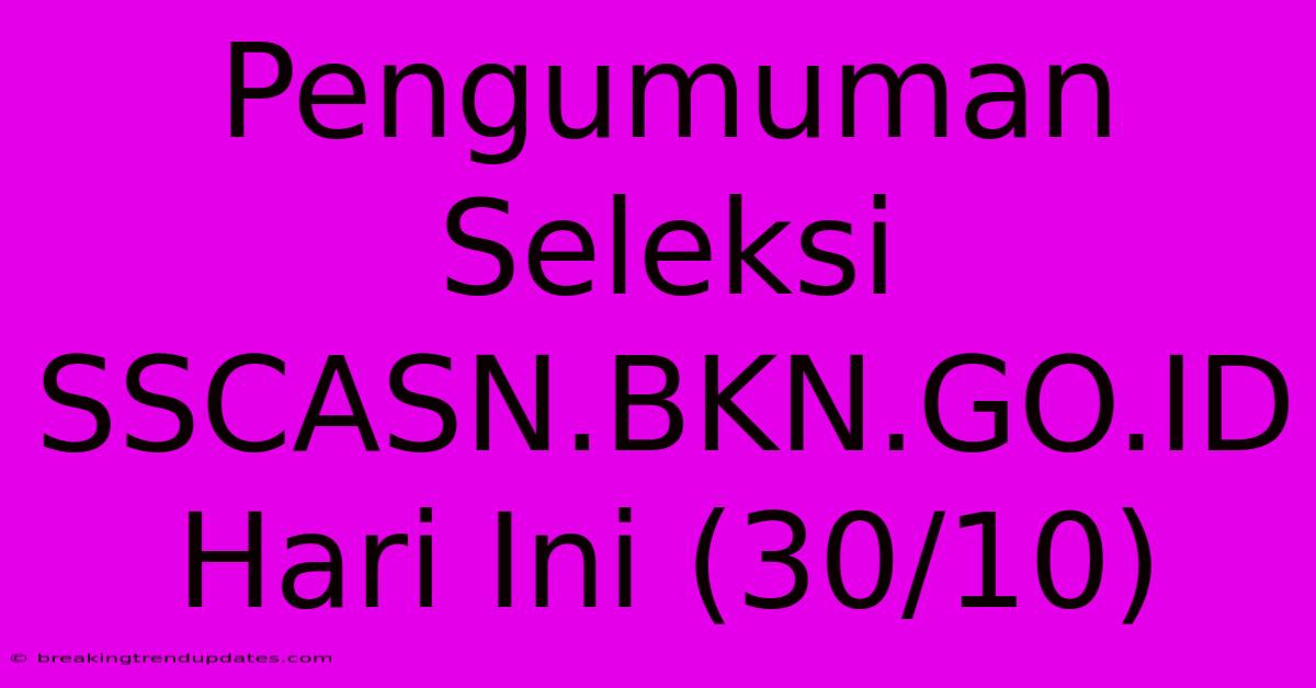 Pengumuman Seleksi SSCASN.BKN.GO.ID Hari Ini (30/10) Pengumuman Seleksi SSCASN.BKN.GO.ID Hari Ini (30/10)