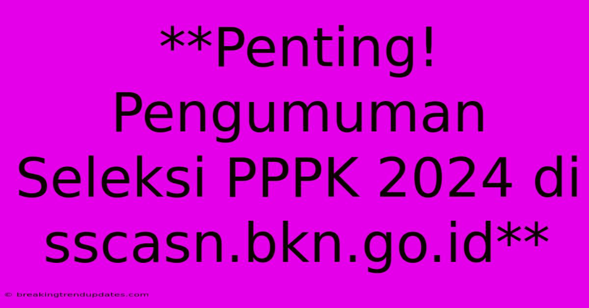 **Penting! Pengumuman Seleksi PPPK 2024 Di Sscasn.bkn.go.id** **Penting! Pengumuman Seleksi PPPK 2024 Di Sscasn.bkn.go.id**