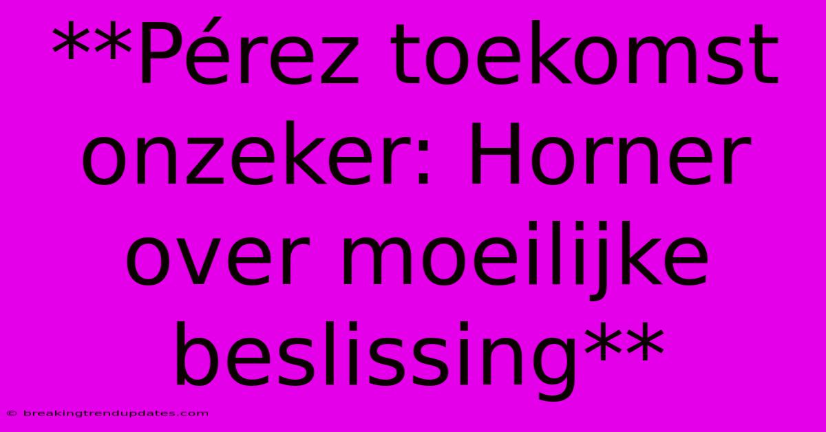 **Pérez Toekomst Onzeker: Horner Over Moeilijke Beslissing**