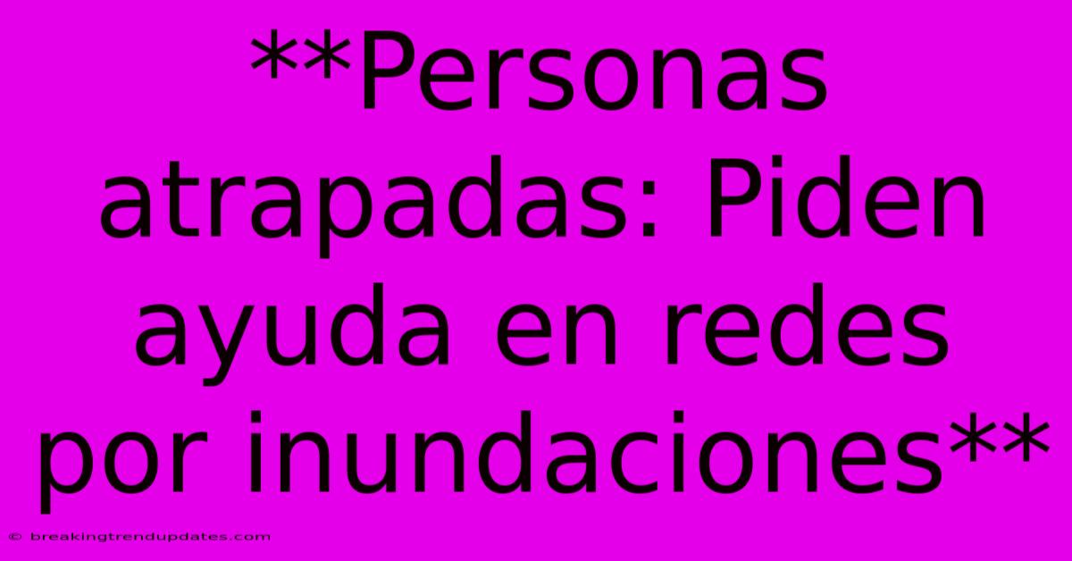 **Personas Atrapadas: Piden Ayuda En Redes Por Inundaciones** 
