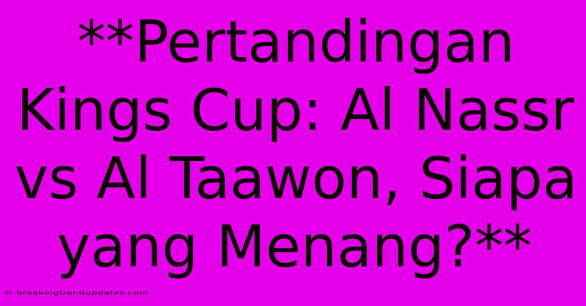 **Pertandingan Kings Cup: Al Nassr Vs Al Taawon, Siapa Yang Menang?**