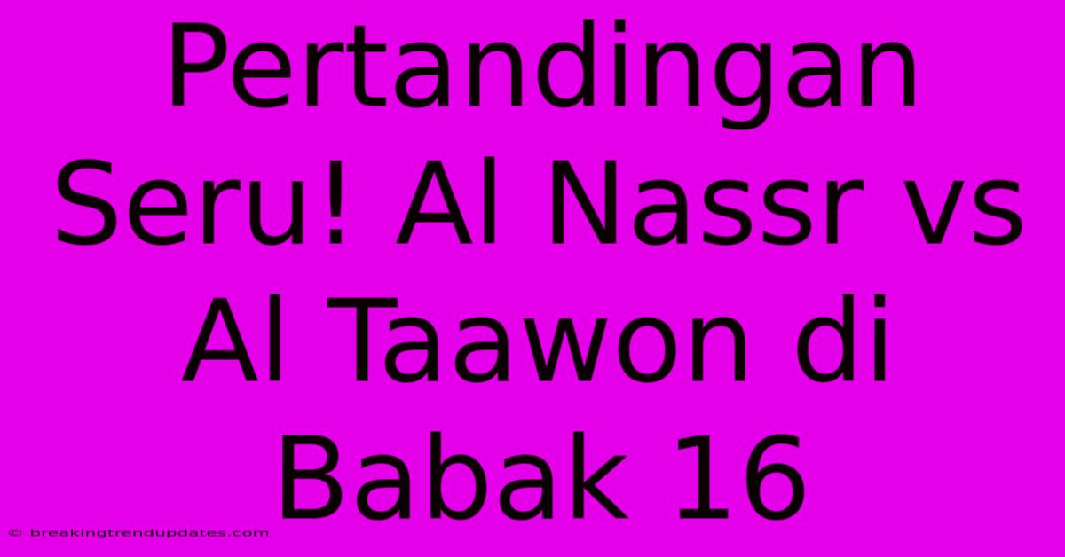 Pertandingan Seru! Al Nassr Vs Al Taawon Di Babak 16