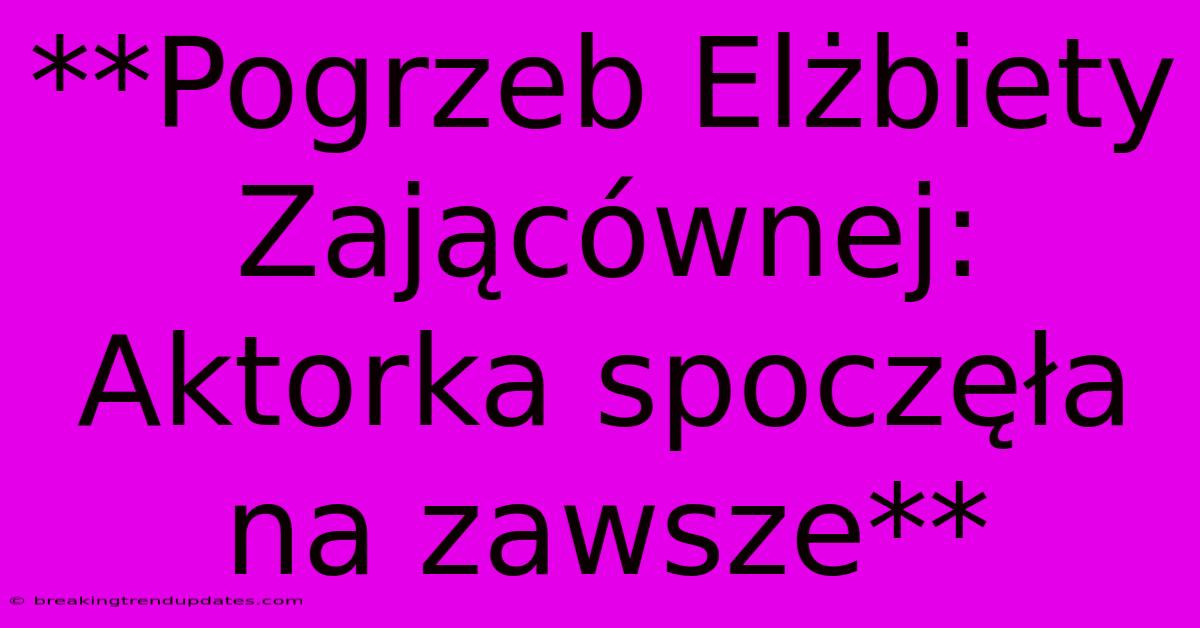 **Pogrzeb Elżbiety Zającównej: Aktorka Spoczęła Na Zawsze** **Pogrzeb Elżbiety Zającównej: Aktorka Spoczęła Na Zawsze**