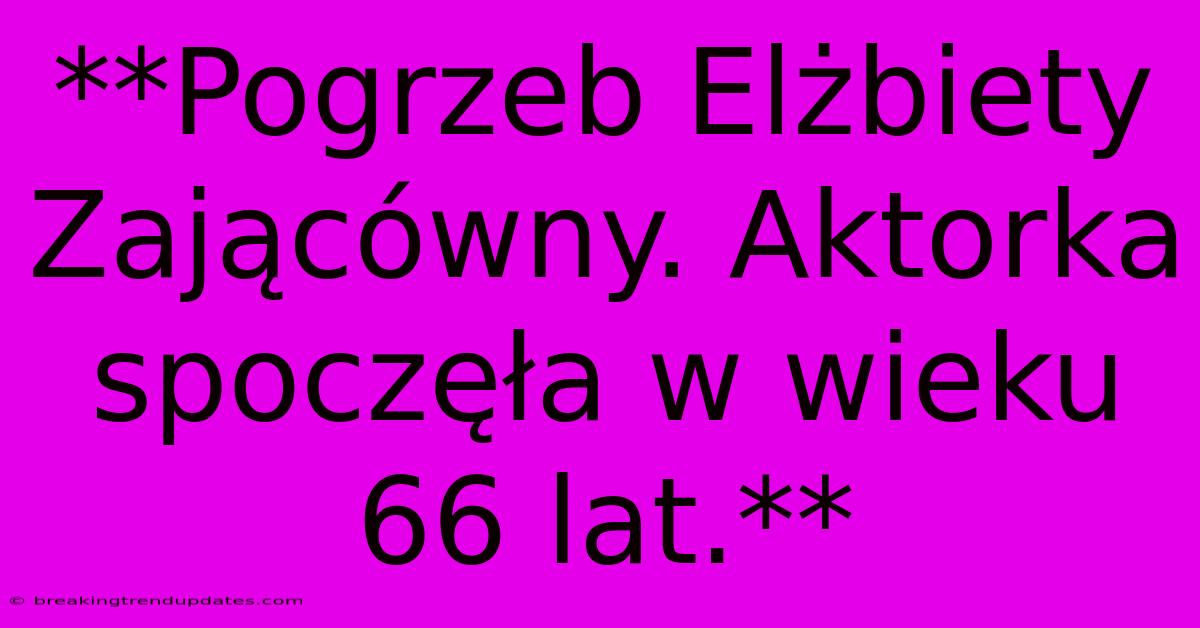 **Pogrzeb Elżbiety Zającówny. Aktorka Spoczęła W Wieku 66 Lat.** 