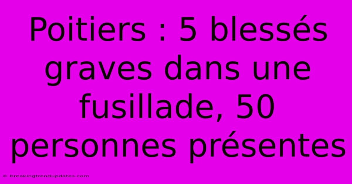 Poitiers : 5 Blessés Graves Dans Une Fusillade, 50 Personnes Présentes