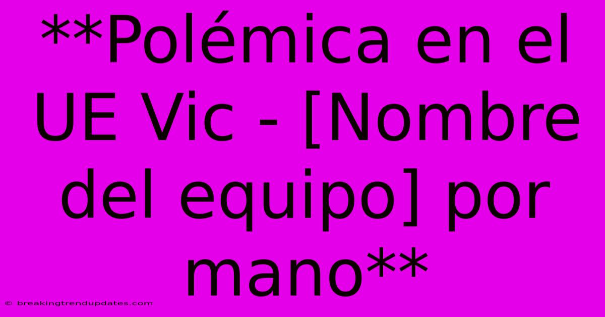 **Polémica En El UE Vic - [Nombre Del Equipo] Por Mano**