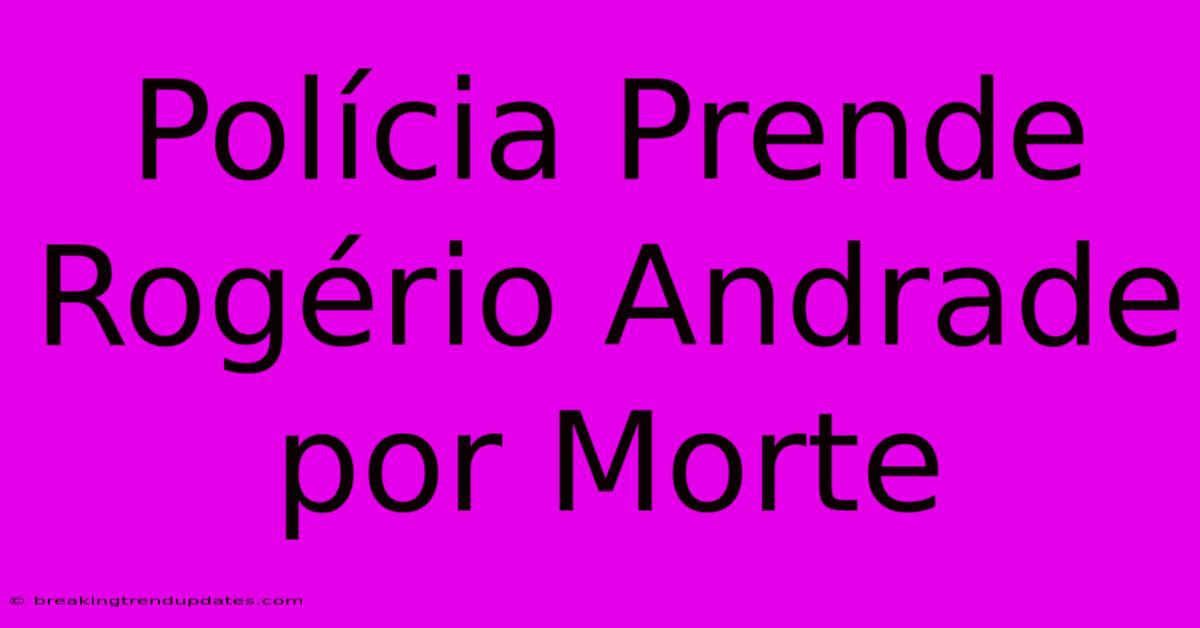 Polícia Prende Rogério Andrade Por Morte