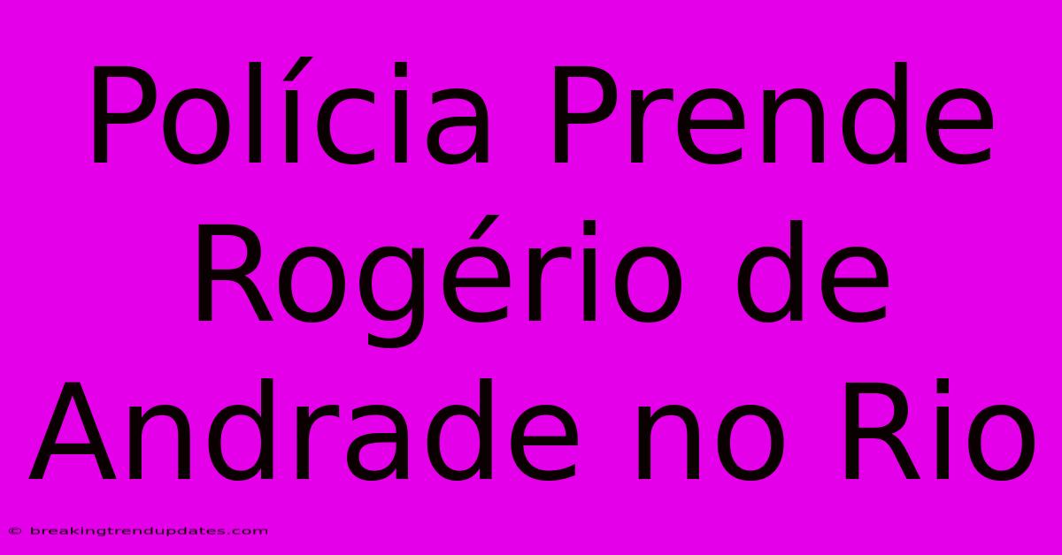 Polícia Prende Rogério De Andrade No Rio