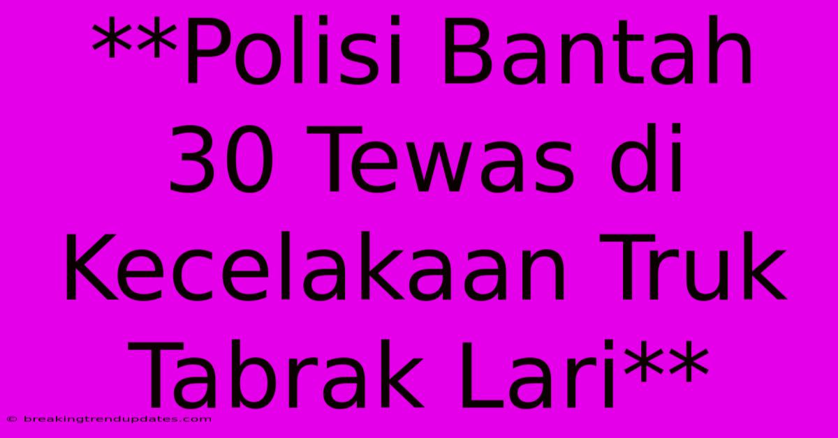 **Polisi Bantah 30 Tewas Di Kecelakaan Truk Tabrak Lari** **Polisi Bantah 30 Tewas Di Kecelakaan Truk Tabrak Lari**