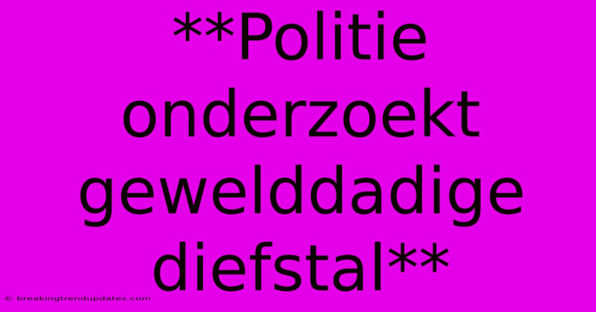 **Politie Onderzoekt Gewelddadige Diefstal** **Politie Onderzoekt Gewelddadige Diefstal**