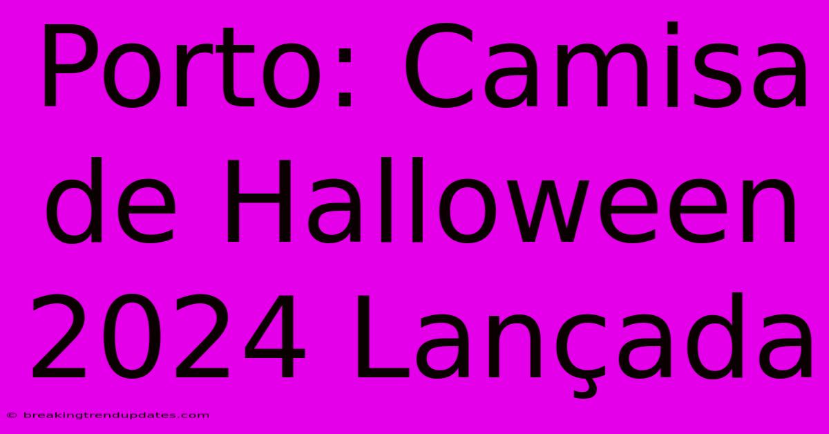 Porto: Camisa De Halloween 2024 Lançada