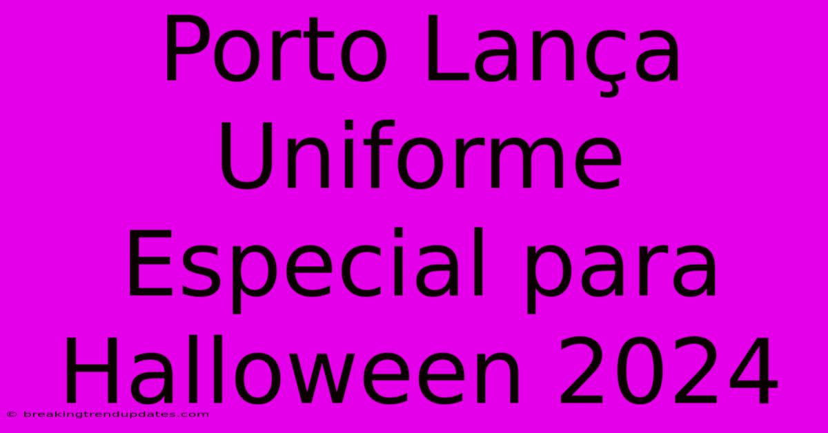 Porto Lança Uniforme Especial Para Halloween 2024 