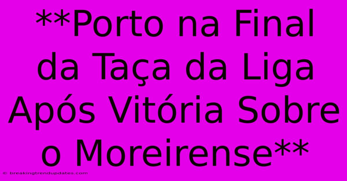 **Porto Na Final Da Taça Da Liga Após Vitória Sobre O Moreirense** **Porto Na Final Da Taça Da Liga Após Vitória Sobre O Moreirense**