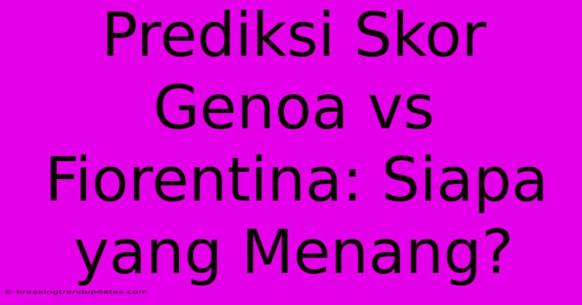 Prediksi Skor Genoa Vs Fiorentina: Siapa Yang Menang?