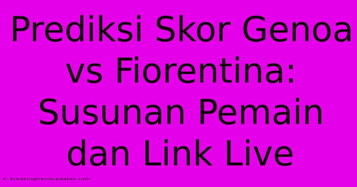 Prediksi Skor Genoa Vs Fiorentina: Susunan Pemain Dan Link Live