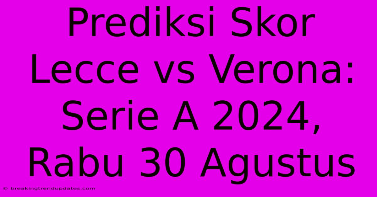 Prediksi Skor Lecce Vs Verona: Serie A 2024, Rabu 30 Agustus