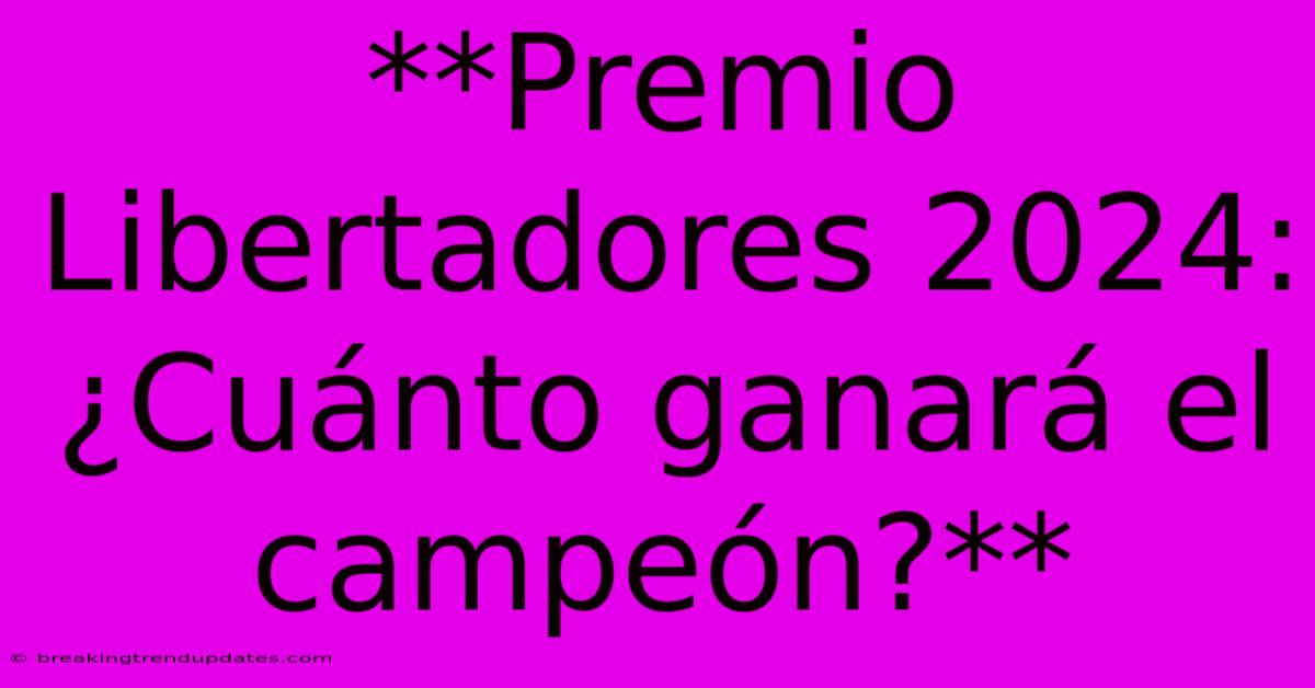 **Premio Libertadores 2024: ¿Cuánto Ganará El Campeón?**