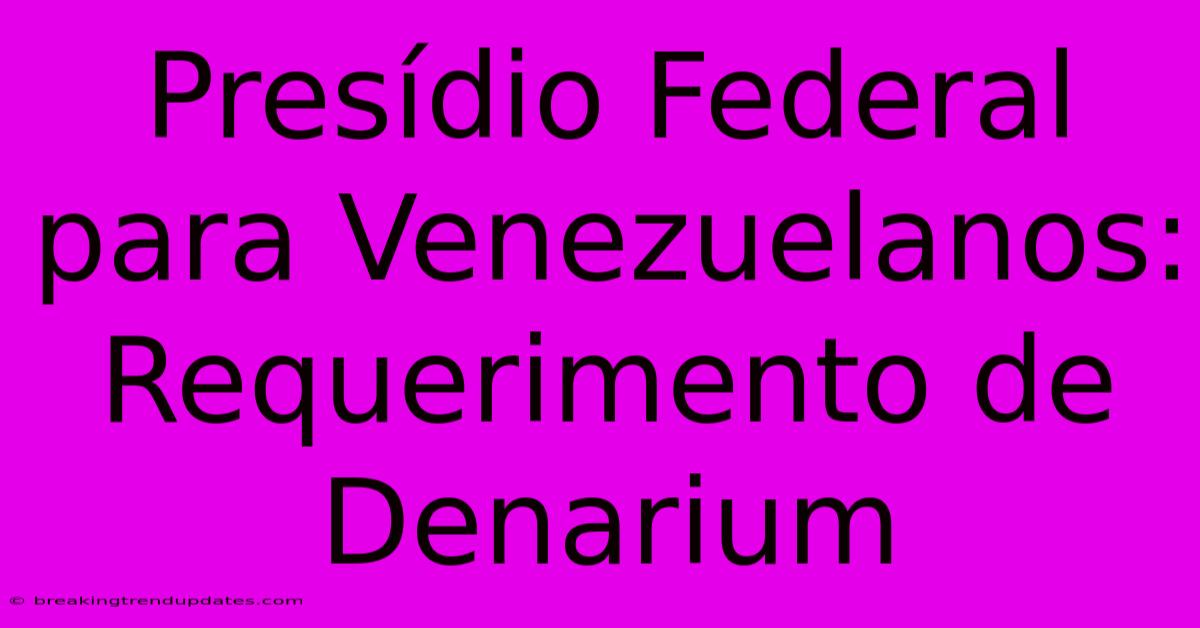 Presídio Federal Para Venezuelanos: Requerimento De Denarium