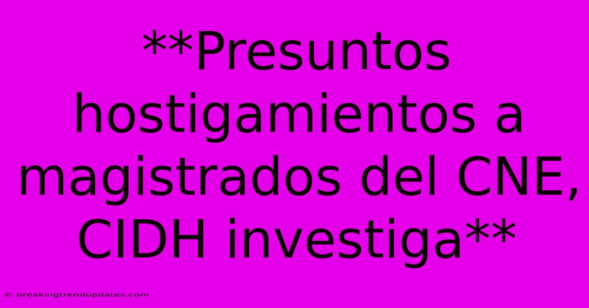 **Presuntos Hostigamientos A Magistrados Del CNE, CIDH Investiga** **Presuntos Hostigamientos A Magistrados Del CNE, CIDH Investiga**