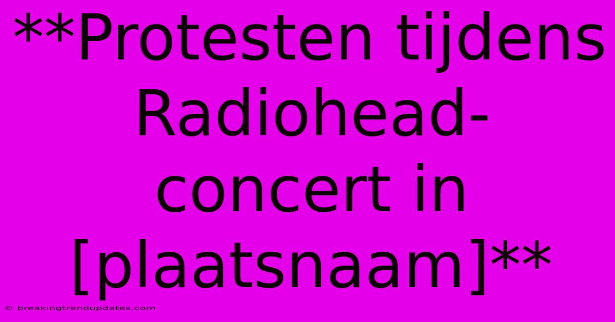 **Protesten Tijdens Radiohead-concert In [plaatsnaam]** 