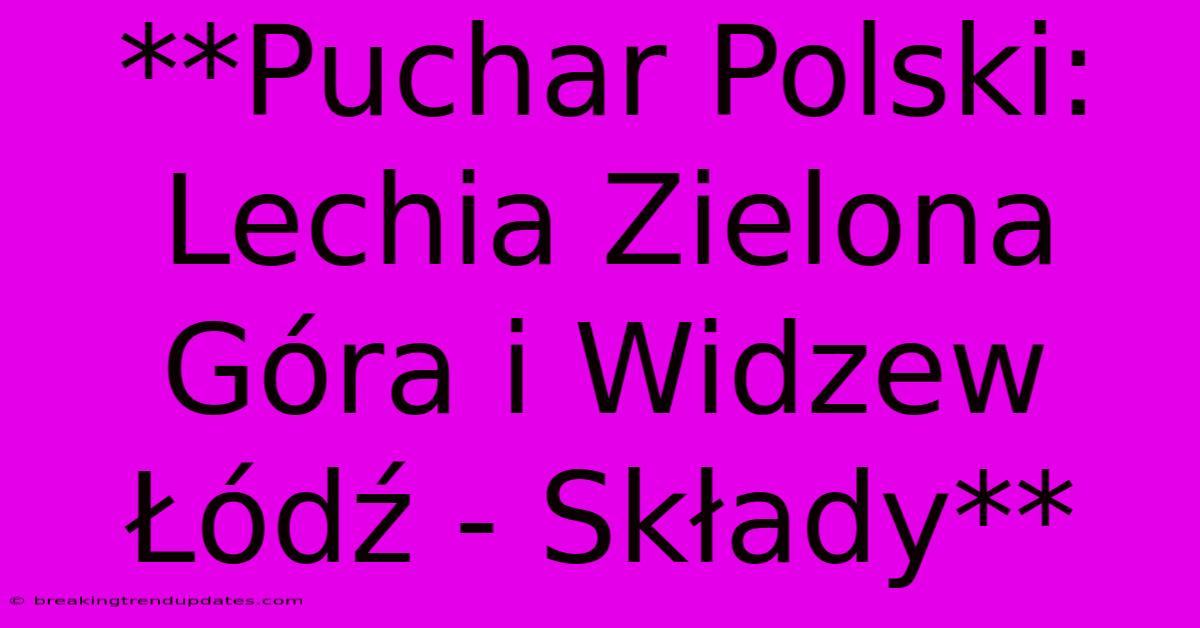 **Puchar Polski: Lechia Zielona Góra I Widzew Łódź - Składy** **Puchar Polski: Lechia Zielona Góra I Widzew Łódź - Składy**