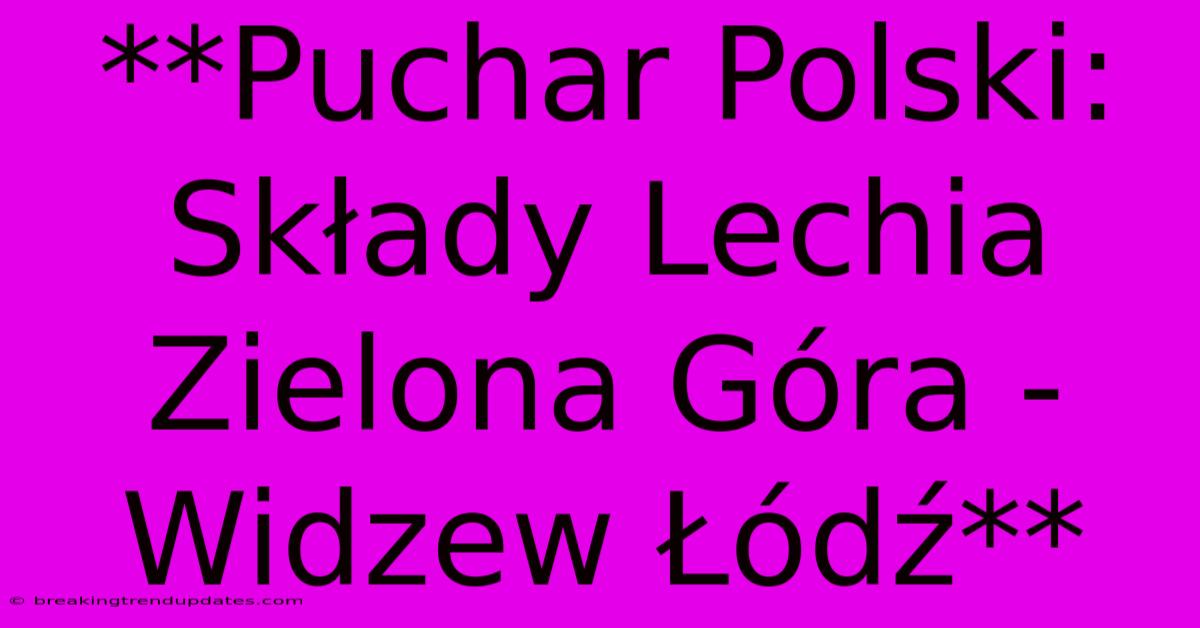 **Puchar Polski: Składy Lechia Zielona Góra - Widzew Łódź**