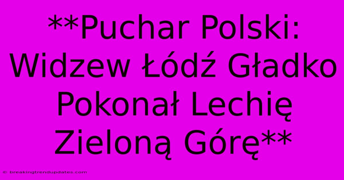 **Puchar Polski: Widzew Łódź Gładko Pokonał Lechię Zieloną Górę** 