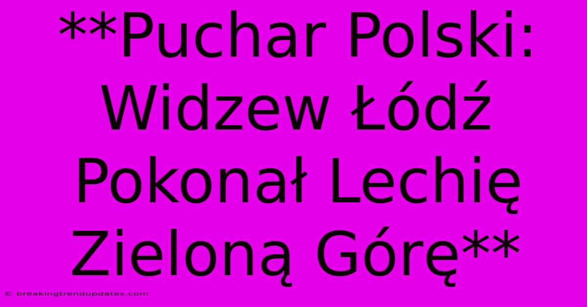 **Puchar Polski: Widzew Łódź Pokonał Lechię Zieloną Górę**