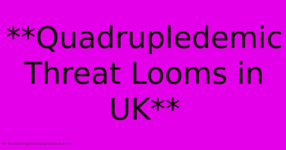 **Quadrupledemic Threat Looms In UK** **Quadrupledemic Threat Looms In UK**