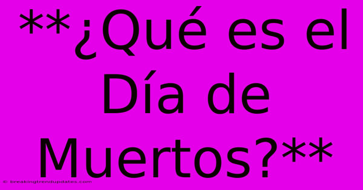 **¿Qué Es El Día De Muertos?** **¿Qué Es El Día De Muertos?**