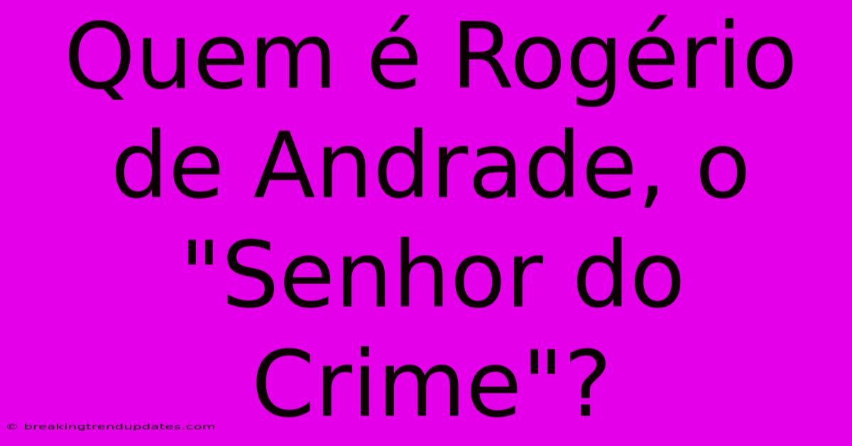 Quem É Rogério De Andrade, O 