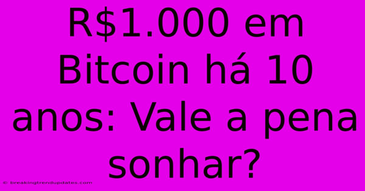 R$1.000 Em Bitcoin Há 10 Anos: Vale A Pena Sonhar?