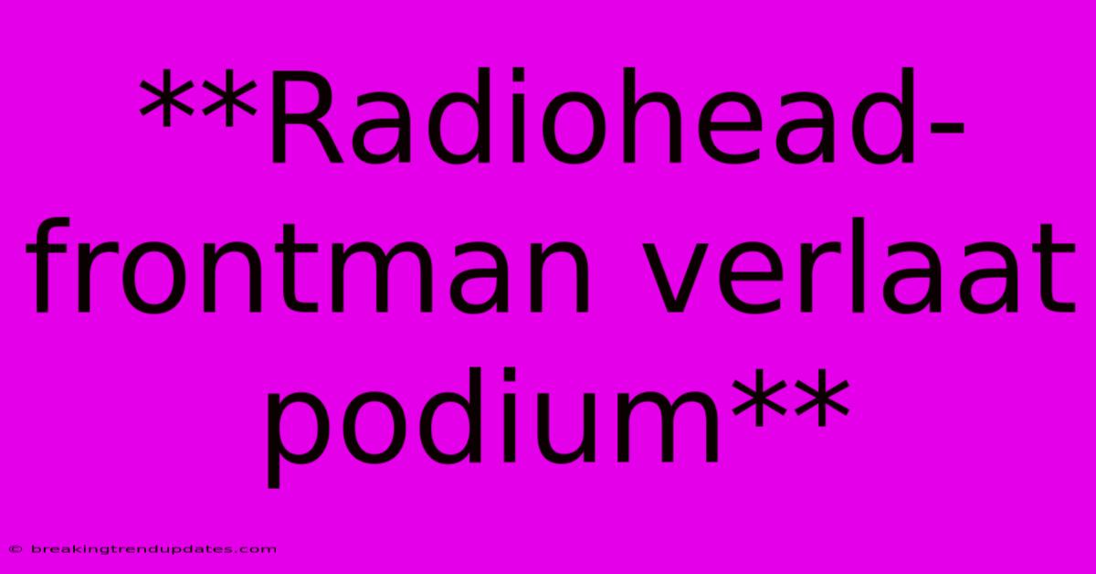 **Radiohead-frontman Verlaat Podium**