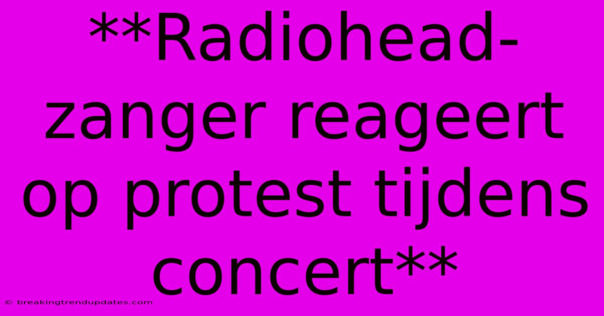 **Radiohead-zanger Reageert Op Protest Tijdens Concert** **Radiohead-zanger Reageert Op Protest Tijdens Concert**