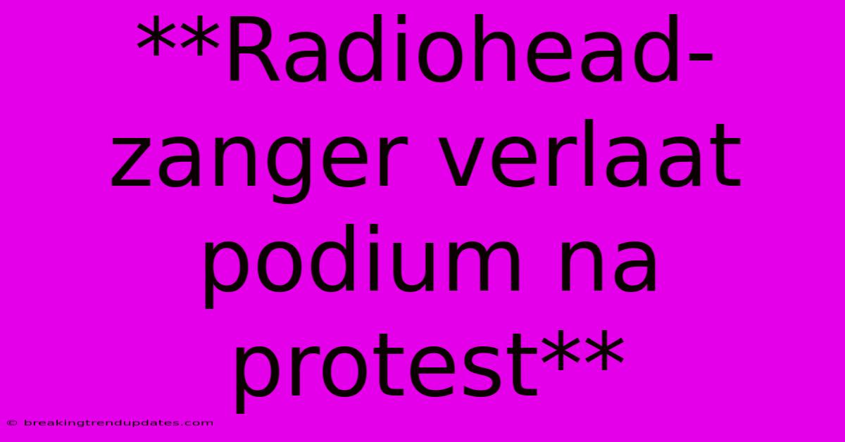 **Radiohead-zanger Verlaat Podium Na Protest**