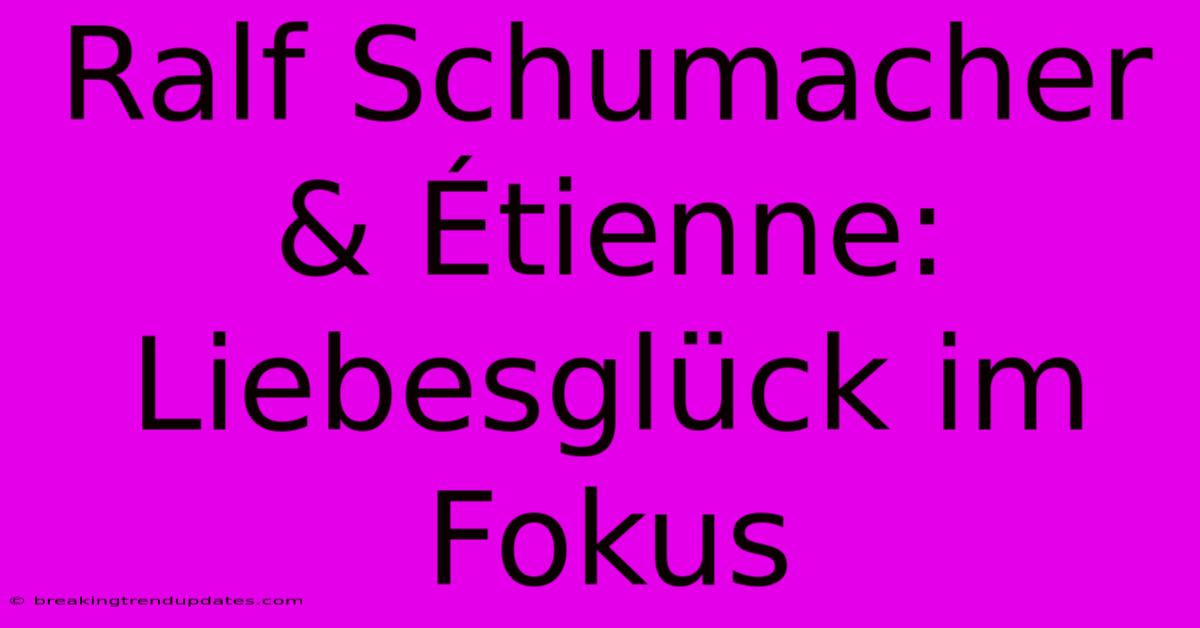 Ralf Schumacher & Étienne: Liebesglück Im Fokus Ralf Schumacher & Étienne: Liebesglück Im Fokus