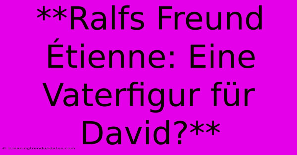 **Ralfs Freund Étienne: Eine Vaterfigur Für David?** **Ralfs Freund Étienne: Eine Vaterfigur Für David?**