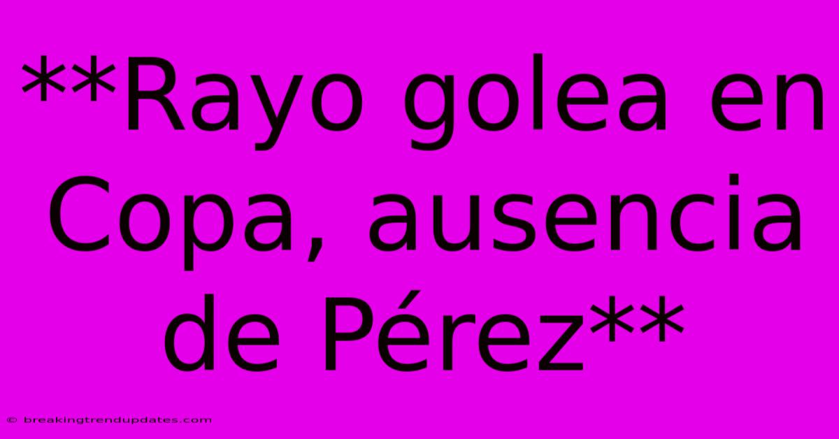 **Rayo Golea En Copa, Ausencia De Pérez** 
