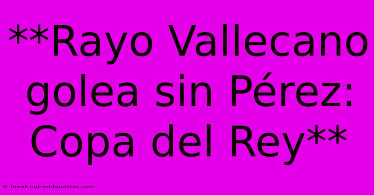 **Rayo Vallecano Golea Sin Pérez: Copa Del Rey**