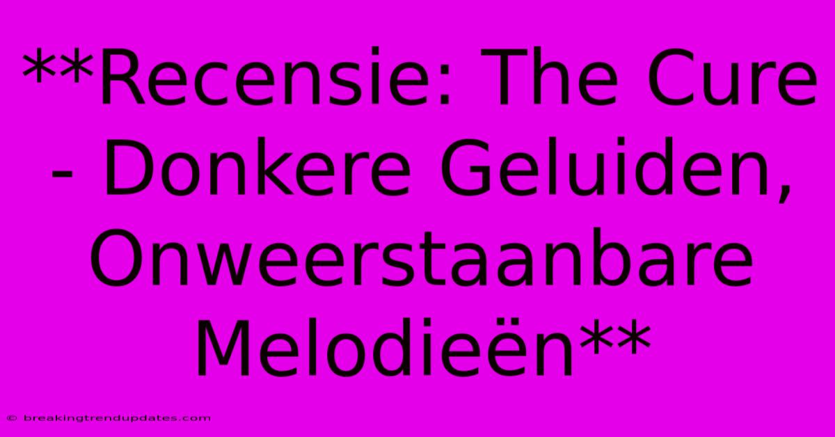 **Recensie: The Cure - Donkere Geluiden, Onweerstaanbare Melodieën**
