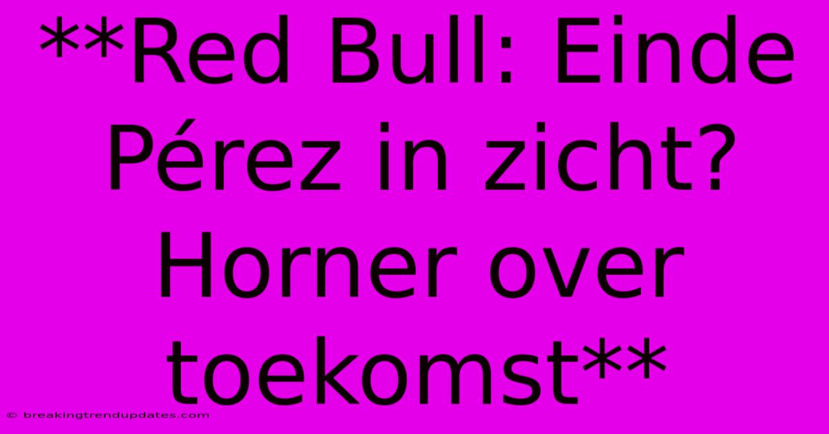 **Red Bull: Einde Pérez In Zicht? Horner Over Toekomst**