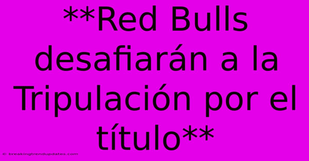 **Red Bulls Desafiarán A La Tripulación Por El Título**