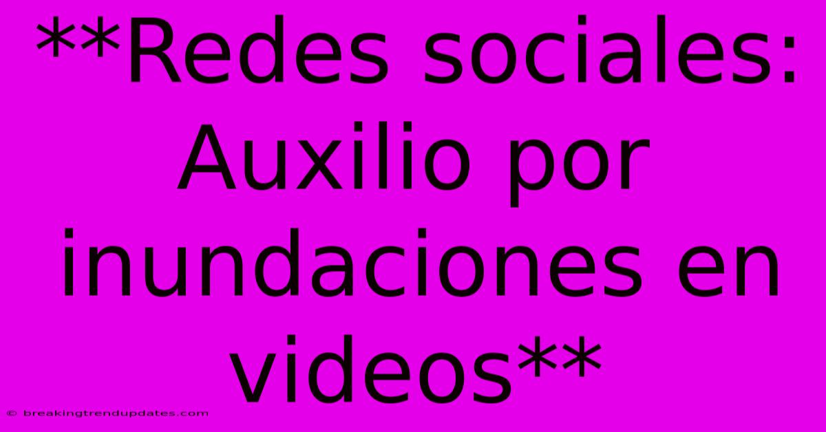 **Redes Sociales: Auxilio Por Inundaciones En Videos**