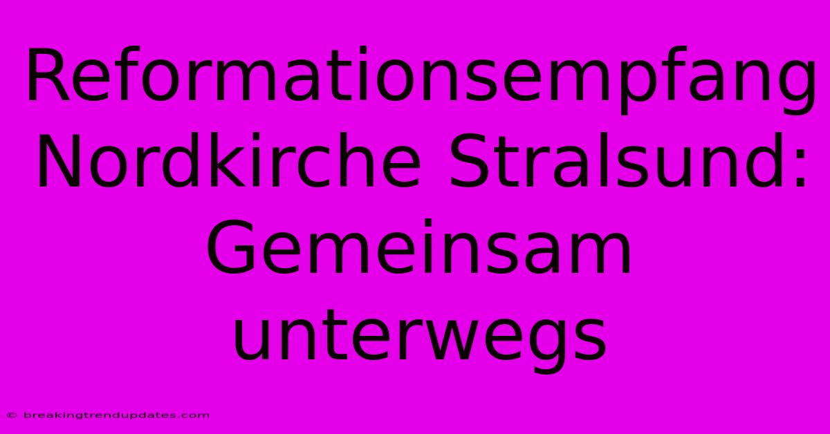 Reformationsempfang Nordkirche Stralsund: Gemeinsam Unterwegs Reformationsempfang Nordkirche Stralsund: Gemeinsam Unterwegs