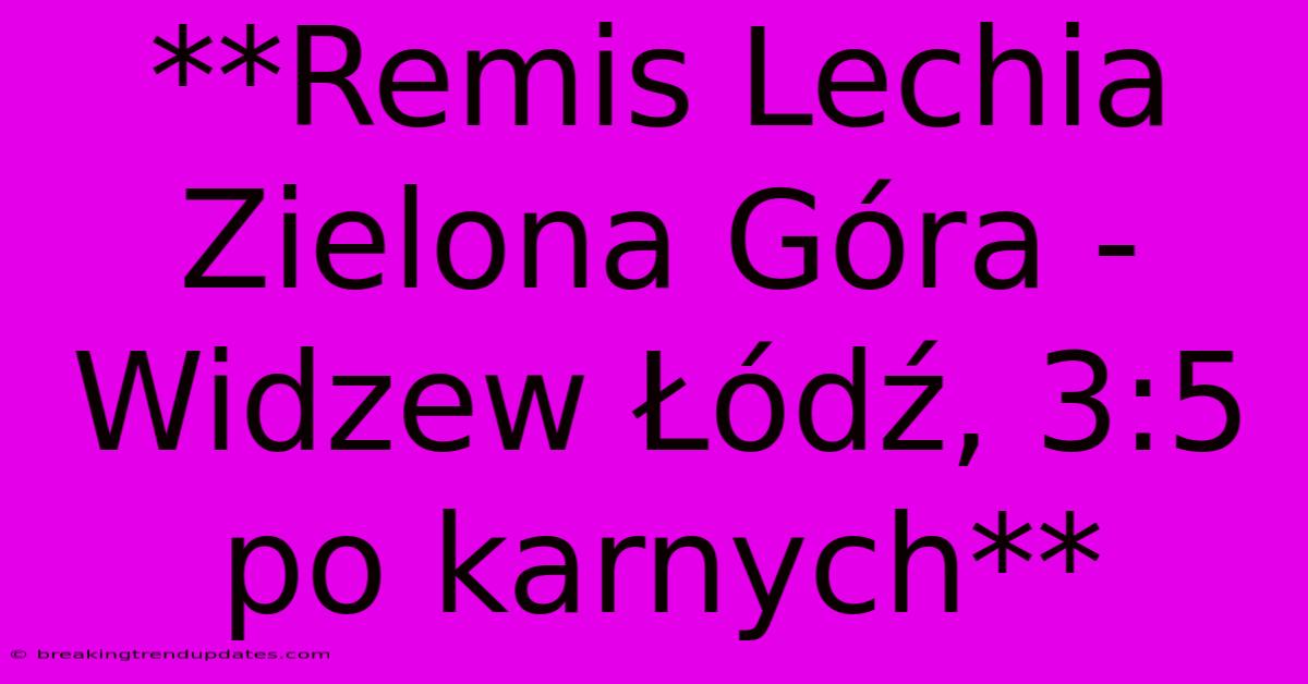 **Remis Lechia Zielona Góra - Widzew Łódź, 3:5 Po Karnych** **Remis Lechia Zielona Góra - Widzew Łódź, 3:5 Po Karnych**
