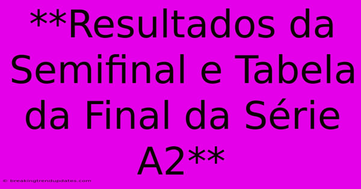 **Resultados Da Semifinal E Tabela Da Final Da Série A2** 