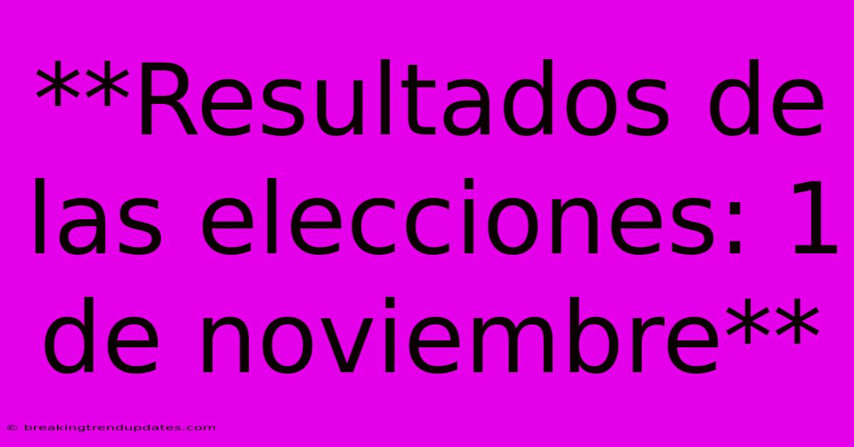 **Resultados De Las Elecciones: 1 De Noviembre** **Resultados De Las Elecciones: 1 De Noviembre**