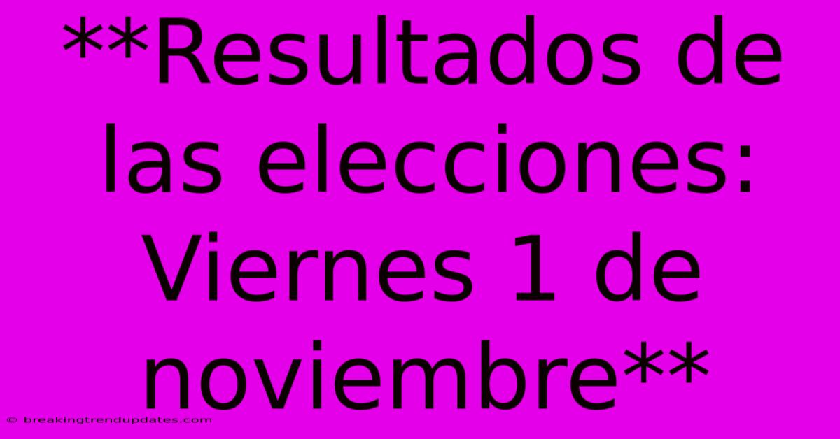**Resultados De Las Elecciones: Viernes 1 De Noviembre**