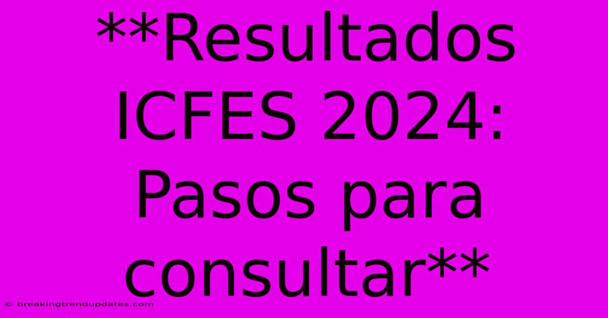 **Resultados ICFES 2024: Pasos Para Consultar**